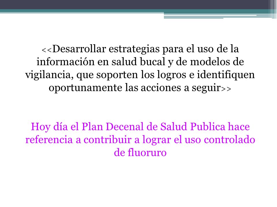 <<Desarrollar estrategias para el uso de la información en salud bucal y de modelos de vigilancia, que soporten los logros e identifiquen oportunamente las acciones a seguir>>