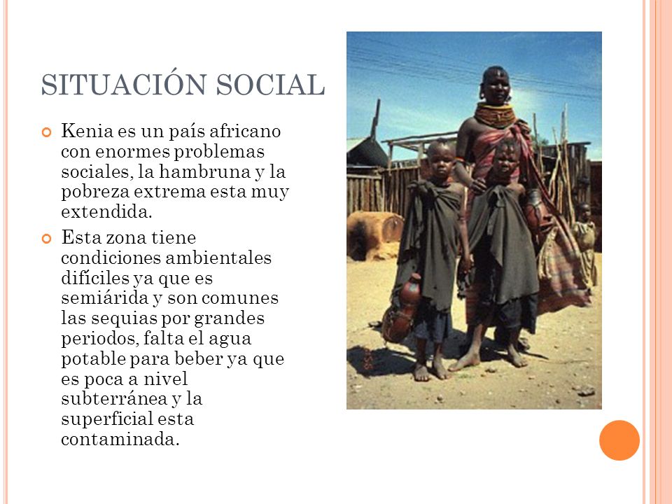 SITUACIÓN SOCIAL Kenia es un país africano con enormes problemas sociales, la hambruna y la pobreza extrema esta muy extendida.