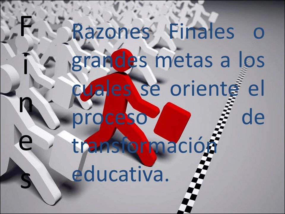 F i n e s Razones Finales o grandes metas a los cuales se oriente el proceso de transformación educativa.