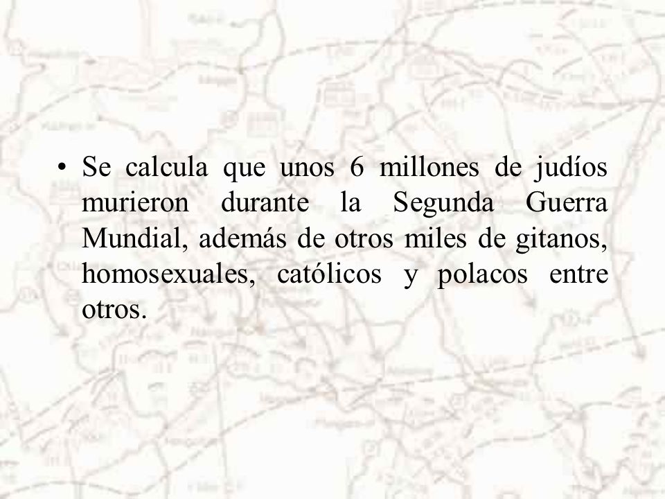 Se calcula que unos 6 millones de judíos murieron durante la Segunda Guerra Mundial, además de otros miles de gitanos, homosexuales, católicos y polacos entre otros.
