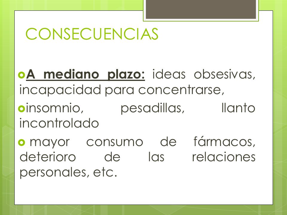 CONSECUENCIAS A mediano plazo: ideas obsesivas, incapacidad para concentrarse, insomnio, pesadillas, llanto incontrolado.