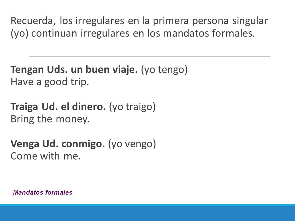 Recuerda, los irregulares en la primera persona singular (yo) continuan irregulares en los mandatos formales.