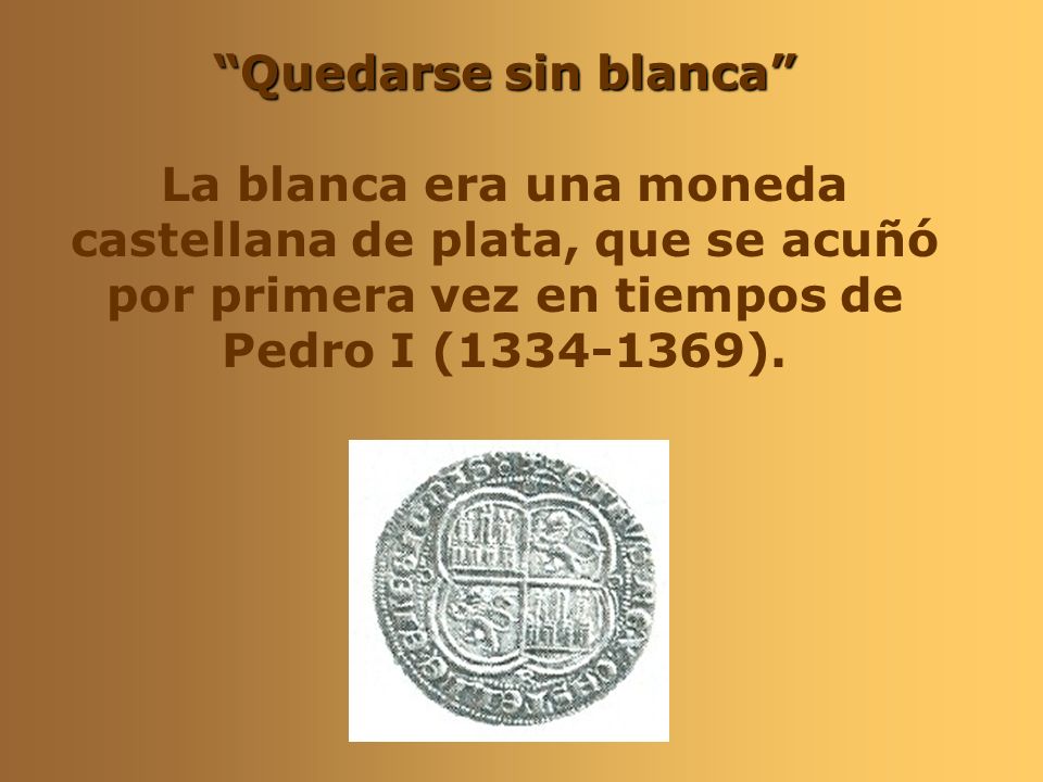 Quedarse sin blanca La blanca era una moneda castellana de plata, que se acuñó por primera vez en tiempos de Pedro I ( ).