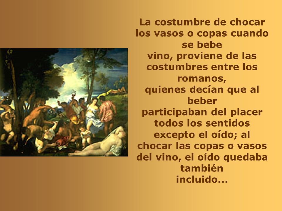 La costumbre de chocar los vasos o copas cuando se bebe vino, proviene de las costumbres entre los romanos,