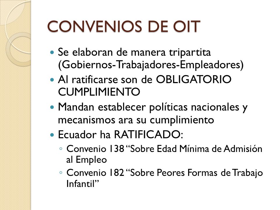 CONVENIOS DE OIT Se elaboran de manera tripartita (Gobiernos-Trabajadores-Empleadores) Al ratificarse son de OBLIGATORIO CUMPLIMIENTO.