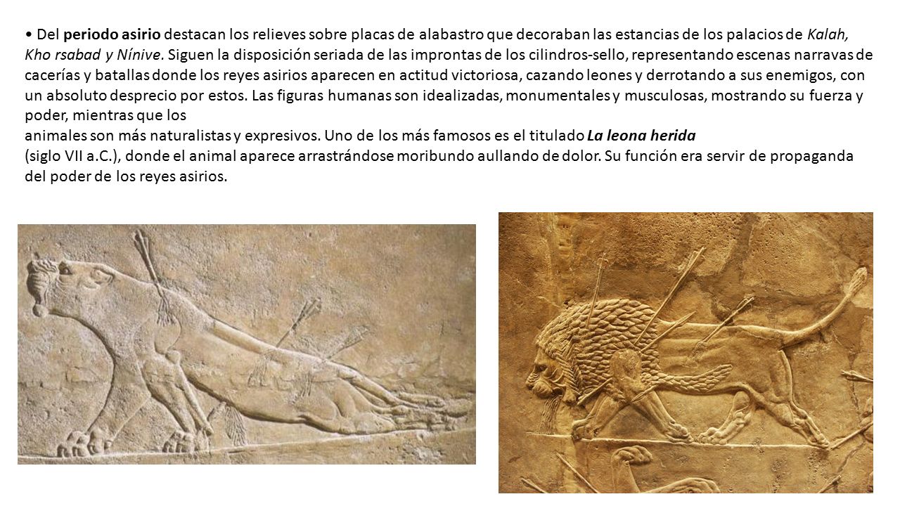 • Del periodo asirio destacan los relieves sobre placas de alabastro que decoraban las estancias de los palacios de Kalah, Kho rsabad y Nínive.