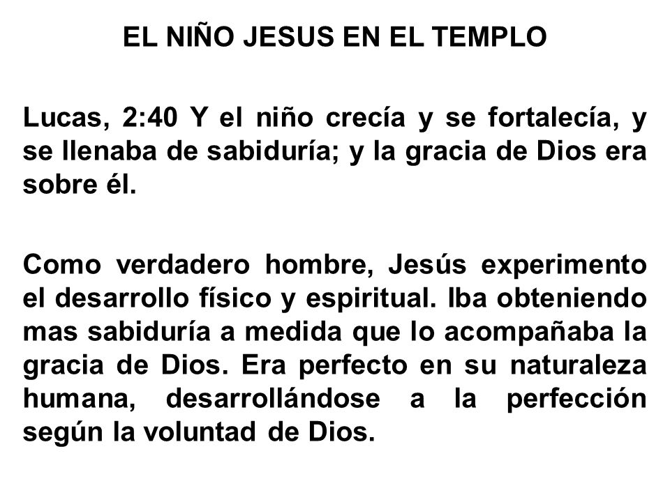 EL NIÑO JESUS EN EL TEMPLO Lucas, 2:40 Y el niño crecía y se fortalecía, y se llenaba de sabiduría; y la gracia de Dios era sobre él.