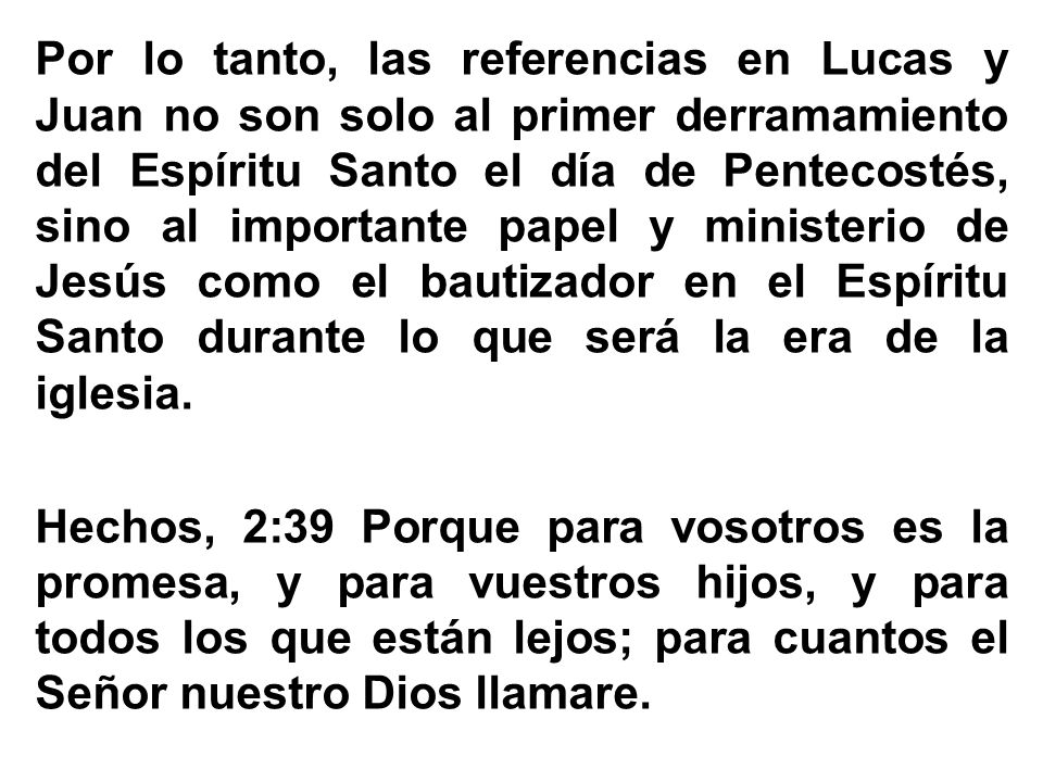 Por lo tanto, las referencias en Lucas y Juan no son solo al primer derramamiento del Espíritu Santo el día de Pentecostés, sino al importante papel y ministerio de Jesús como el bautizador en el Espíritu Santo durante lo que será la era de la iglesia.