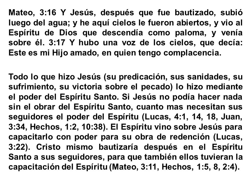 Mateo, 3:16 Y Jesús, después que fue bautizado, subió luego del agua; y he aquí cielos le fueron abiertos, y vio al Espíritu de Dios que descendía como paloma, y venía sobre él.