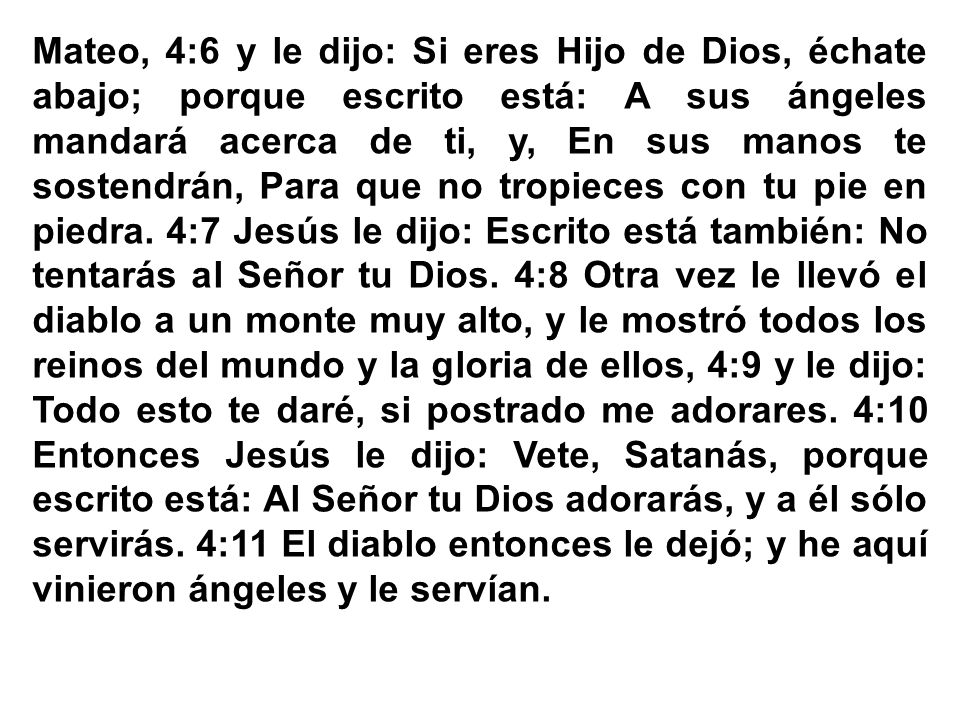 Mateo, 4:6 y le dijo: Si eres Hijo de Dios, échate abajo; porque escrito está: A sus ángeles mandará acerca de ti, y, En sus manos te sostendrán, Para que no tropieces con tu pie en piedra.