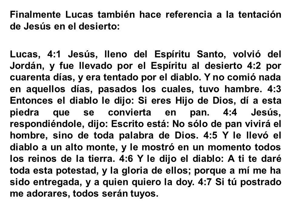 Finalmente Lucas también hace referencia a la tentación de Jesús en el desierto: Lucas, 4:1 Jesús, lleno del Espíritu Santo, volvió del Jordán, y fue llevado por el Espíritu al desierto 4:2 por cuarenta días, y era tentado por el diablo.