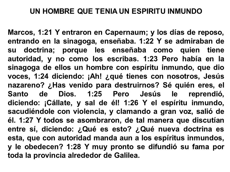 UN HOMBRE QUE TENIA UN ESPIRITU INMUNDO Marcos, 1:21 Y entraron en Capernaum; y los días de reposo, entrando en la sinagoga, enseñaba.