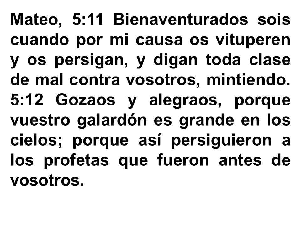 Mateo, 5:11 Bienaventurados sois cuando por mi causa os vituperen y os persigan, y digan toda clase de mal contra vosotros, mintiendo.