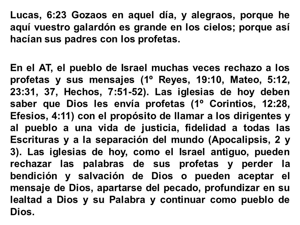 Lucas, 6:23 Gozaos en aquel día, y alegraos, porque he aquí vuestro galardón es grande en los cielos; porque así hacían sus padres con los profetas.