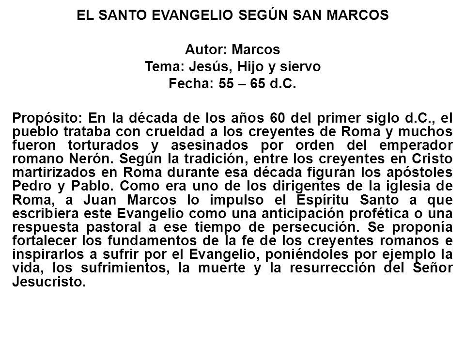 EL SANTO EVANGELIO SEGÚN SAN MARCOS Autor: Marcos Tema: Jesús, Hijo y siervo Fecha: 55 – 65 d.C.