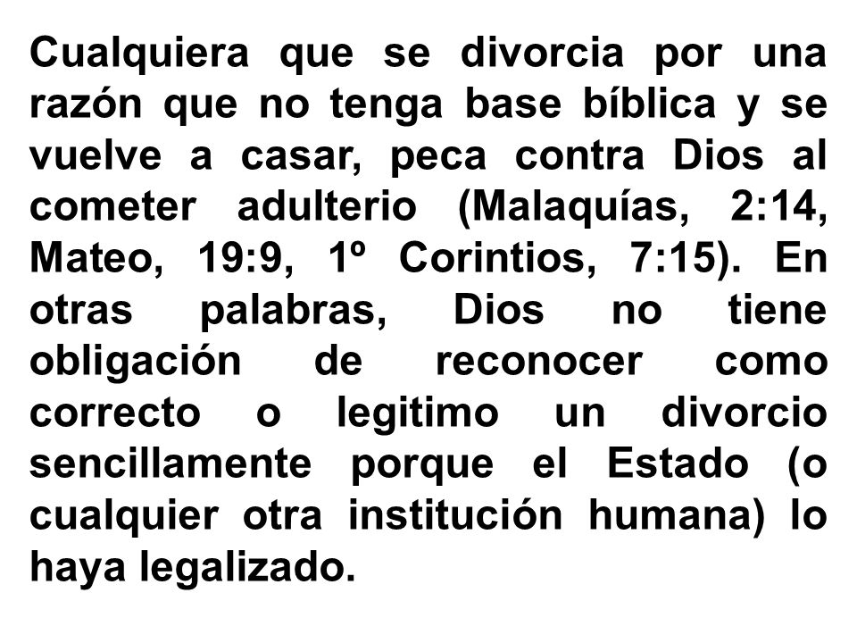 Cualquiera que se divorcia por una razón que no tenga base bíblica y se vuelve a casar, peca contra Dios al cometer adulterio (Malaquías, 2:14, Mateo, 19:9, 1º Corintios, 7:15).
