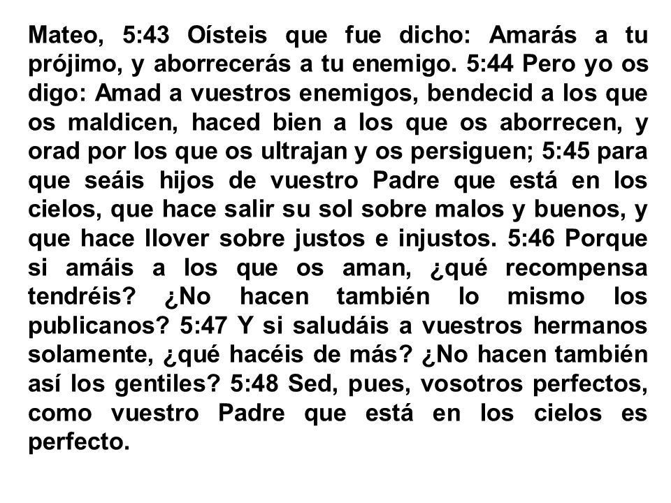 Mateo, 5:43 Oísteis que fue dicho: Amarás a tu prójimo, y aborrecerás a tu enemigo.