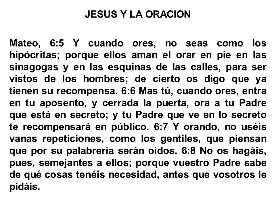 JESUS Y LA ORACION Mateo, 6:5 Y cuando ores, no seas como los hipócritas; porque ellos aman el orar en pie en las sinagogas y en las esquinas de las calles, para ser vistos de los hombres; de cierto os digo que ya tienen su recompensa.