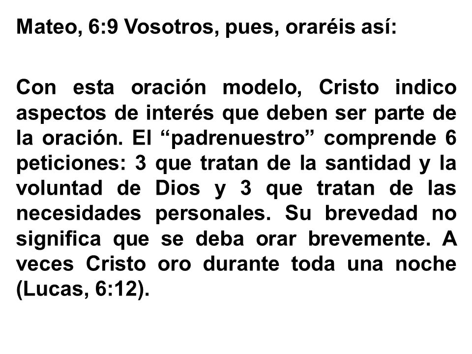 Mateo, 6:9 Vosotros, pues, oraréis así: Con esta oración modelo, Cristo indico aspectos de interés que deben ser parte de la oración.