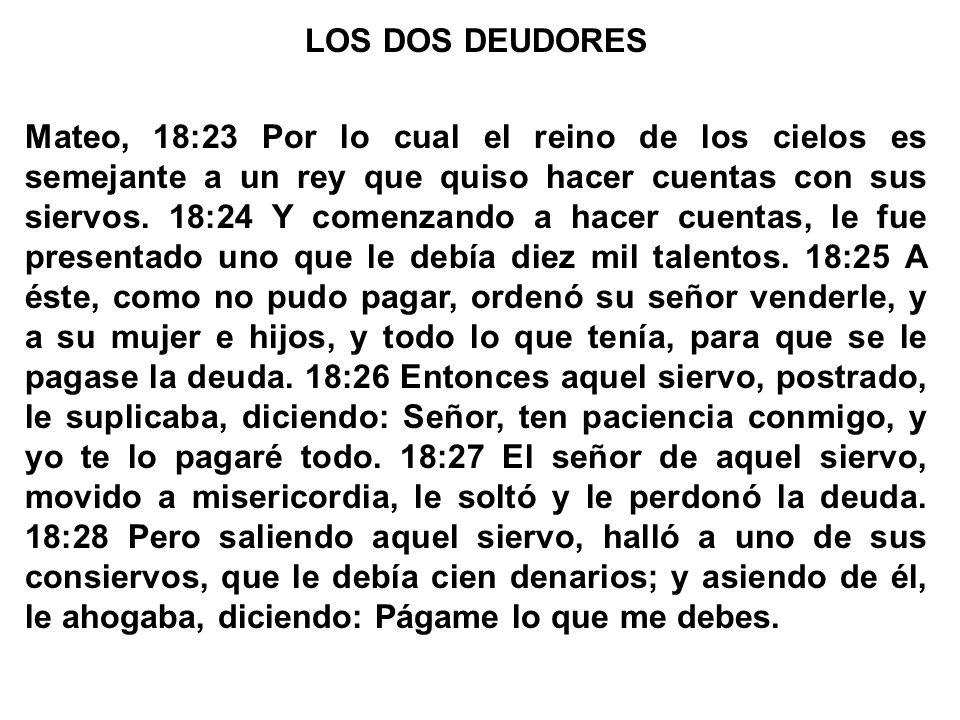 LOS DOS DEUDORES Mateo, 18:23 Por lo cual el reino de los cielos es semejante a un rey que quiso hacer cuentas con sus siervos.