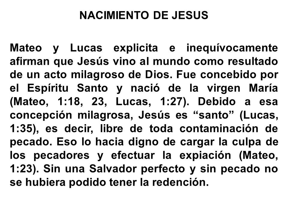 NACIMIENTO DE JESUS Mateo y Lucas explicita e inequívocamente afirman que Jesús vino al mundo como resultado de un acto milagroso de Dios.
