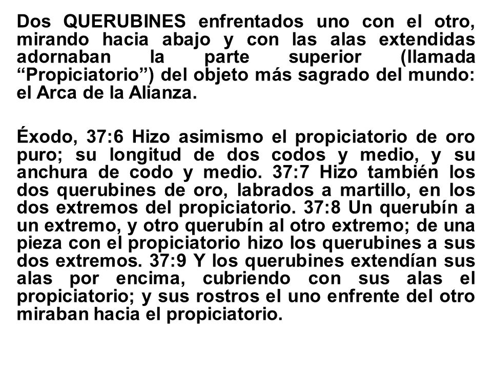 Dos QUERUBINES enfrentados uno con el otro, mirando hacia abajo y con las alas extendidas adornaban la parte superior (llamada Propiciatorio ) del objeto más sagrado del mundo: el Arca de la Alianza.