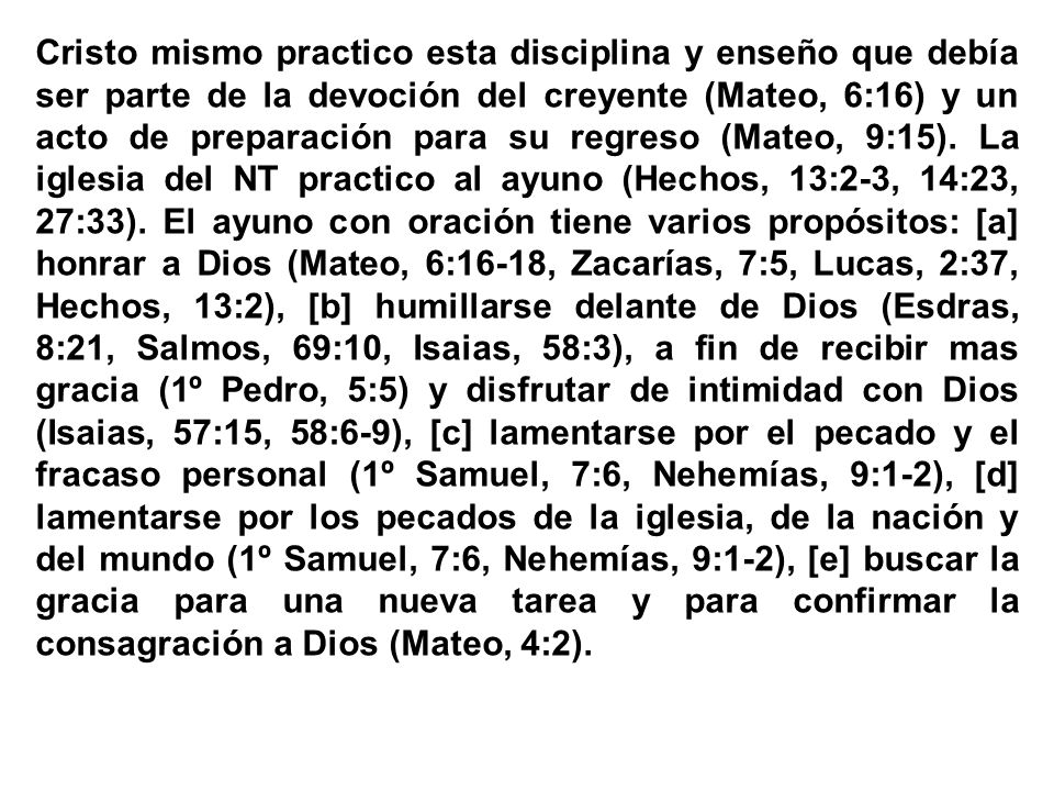 Cristo mismo practico esta disciplina y enseño que debía ser parte de la devoción del creyente (Mateo, 6:16) y un acto de preparación para su regreso (Mateo, 9:15).