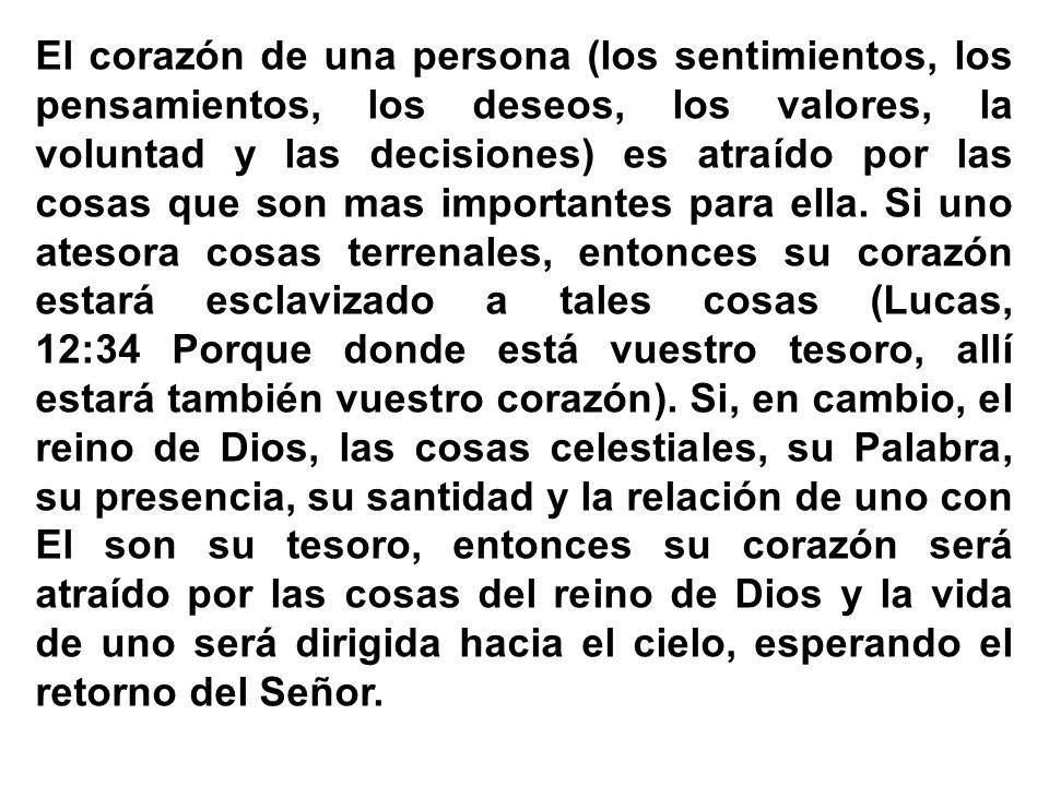 El corazón de una persona (los sentimientos, los pensamientos, los deseos, los valores, la voluntad y las decisiones) es atraído por las cosas que son mas importantes para ella.