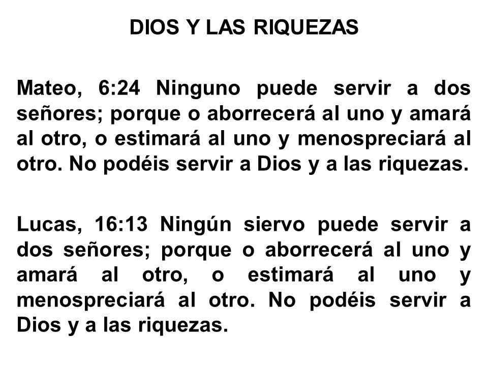 DIOS Y LAS RIQUEZAS Mateo, 6:24 Ninguno puede servir a dos señores; porque o aborrecerá al uno y amará al otro, o estimará al uno y menospreciará al otro.