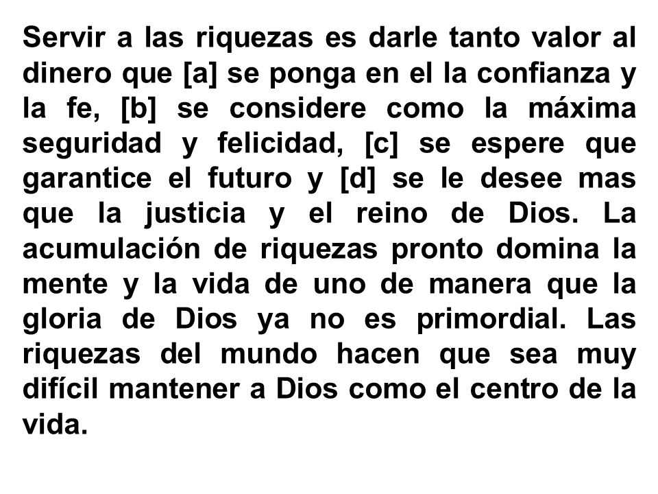 Servir a las riquezas es darle tanto valor al dinero que [a] se ponga en el la confianza y la fe, [b] se considere como la máxima seguridad y felicidad, [c] se espere que garantice el futuro y [d] se le desee mas que la justicia y el reino de Dios.
