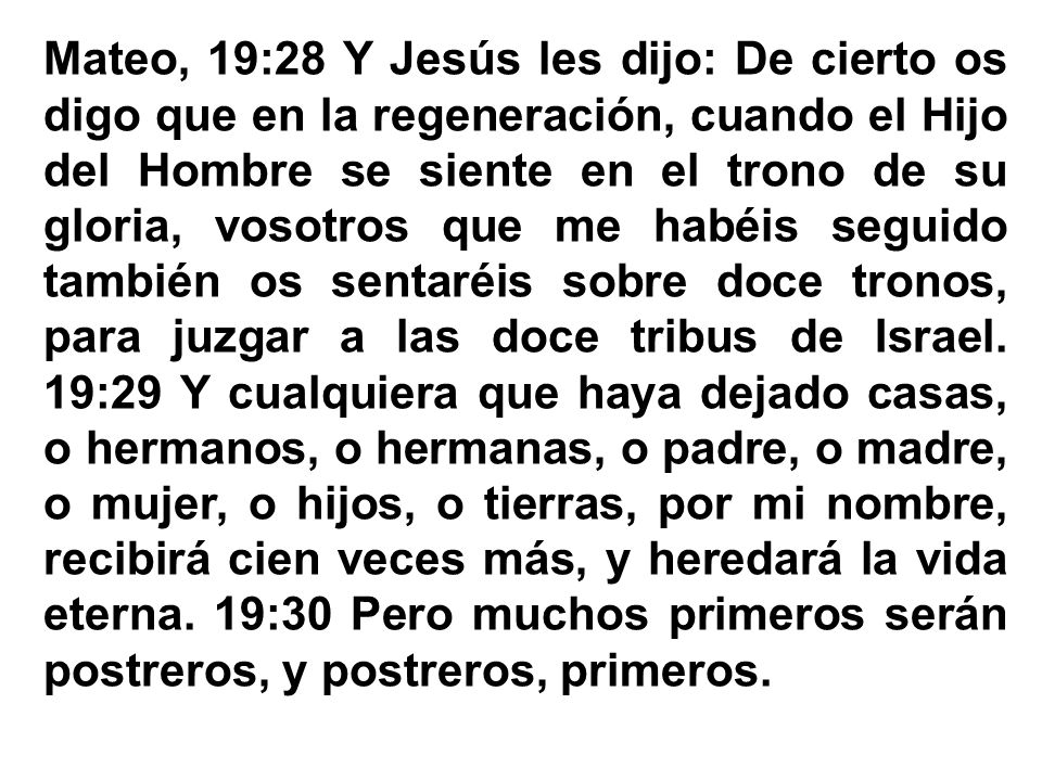 Mateo, 19:28 Y Jesús les dijo: De cierto os digo que en la regeneración, cuando el Hijo del Hombre se siente en el trono de su gloria, vosotros que me habéis seguido también os sentaréis sobre doce tronos, para juzgar a las doce tribus de Israel.