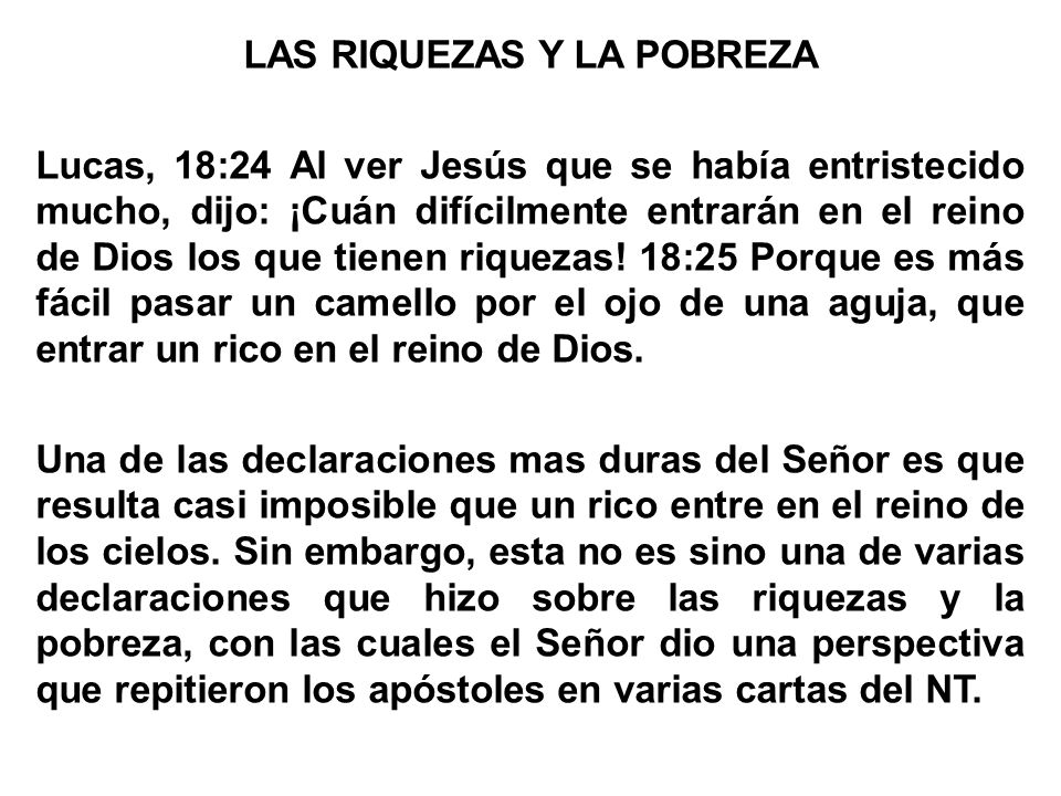 LAS RIQUEZAS Y LA POBREZA Lucas, 18:24 Al ver Jesús que se había entristecido mucho, dijo: ¡Cuán difícilmente entrarán en el reino de Dios los que tienen riquezas.