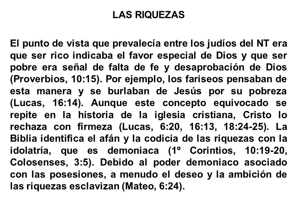 LAS RIQUEZAS El punto de vista que prevalecía entre los judíos del NT era que ser rico indicaba el favor especial de Dios y que ser pobre era señal de falta de fe y desaprobación de Dios (Proverbios, 10:15).