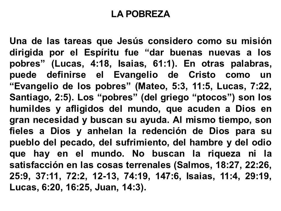 LA POBREZA Una de las tareas que Jesús considero como su misión dirigida por el Espíritu fue dar buenas nuevas a los pobres (Lucas, 4:18, Isaias, 61:1).