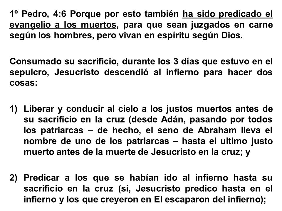 1º Pedro, 4:6 Porque por esto también ha sido predicado el evangelio a los muertos, para que sean juzgados en carne según los hombres, pero vivan en espíritu según Dios.