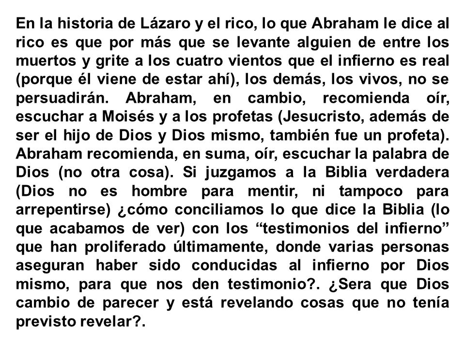 En la historia de Lázaro y el rico, lo que Abraham le dice al rico es que por más que se levante alguien de entre los muertos y grite a los cuatro vientos que el infierno es real (porque él viene de estar ahí), los demás, los vivos, no se persuadirán.