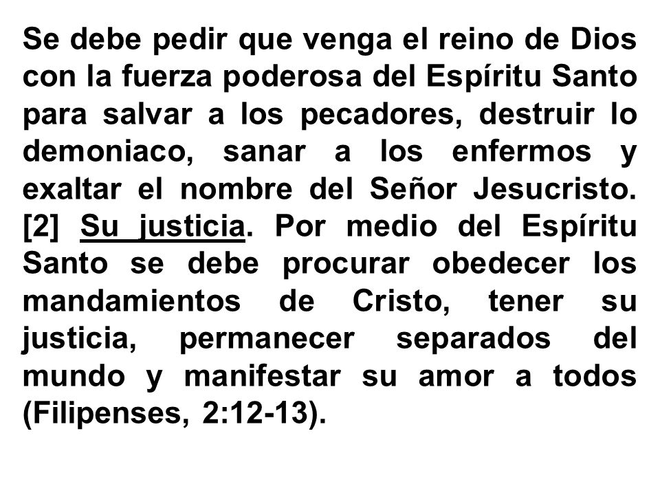 Se debe pedir que venga el reino de Dios con la fuerza poderosa del Espíritu Santo para salvar a los pecadores, destruir lo demoniaco, sanar a los enfermos y exaltar el nombre del Señor Jesucristo.