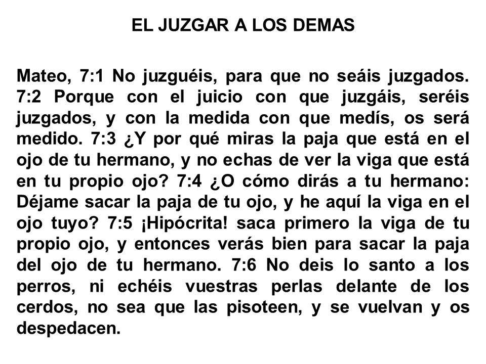 EL JUZGAR A LOS DEMAS Mateo, 7:1 No juzguéis, para que no seáis juzgados.