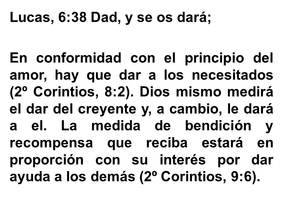 Lucas, 6:38 Dad, y se os dará; En conformidad con el principio del amor, hay que dar a los necesitados (2º Corintios, 8:2).