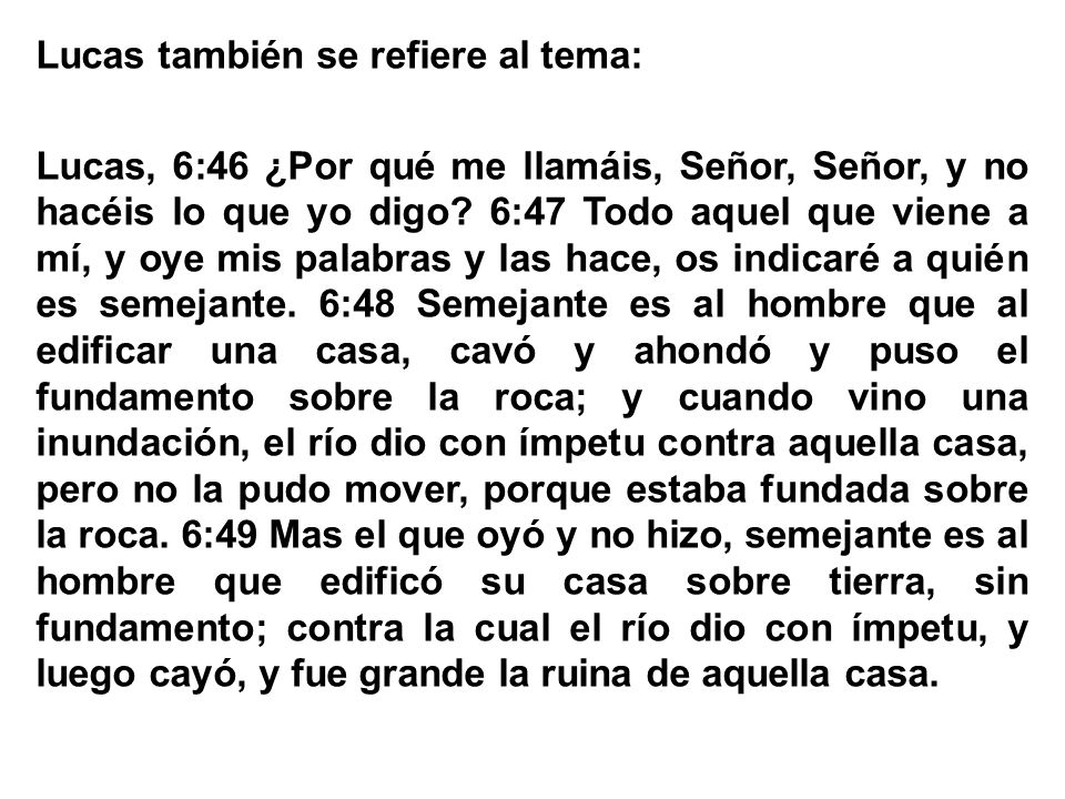 Lucas también se refiere al tema: Lucas, 6:46 ¿Por qué me llamáis, Señor, Señor, y no hacéis lo que yo digo.