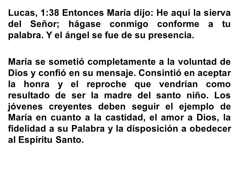 Lucas, 1:38 Entonces María dijo: He aquí la sierva del Señor; hágase conmigo conforme a tu palabra.