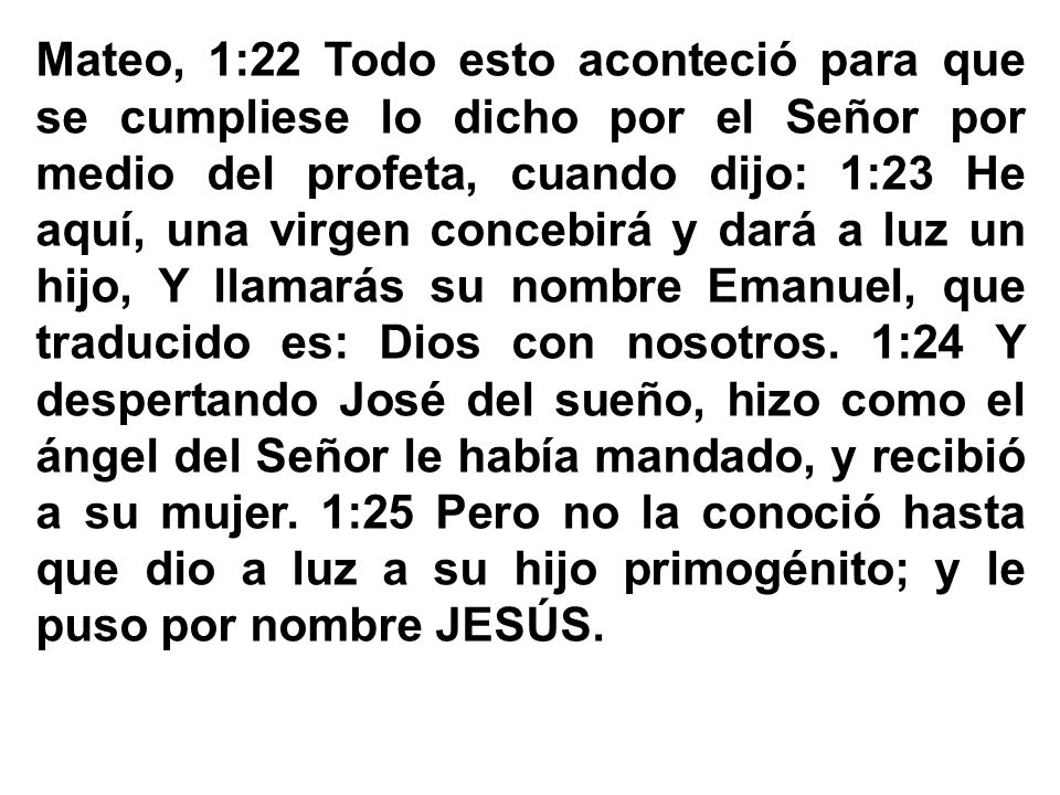 Mateo, 1:22 Todo esto aconteció para que se cumpliese lo dicho por el Señor por medio del profeta, cuando dijo: 1:23 He aquí, una virgen concebirá y dará a luz un hijo, Y llamarás su nombre Emanuel, que traducido es: Dios con nosotros.
