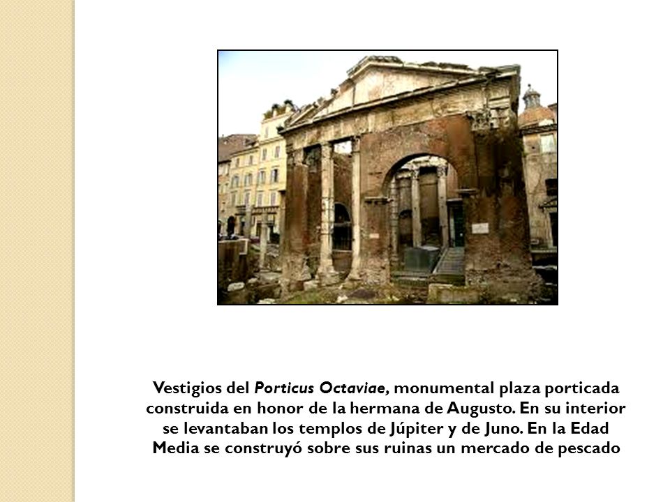 Vestigios del Porticus Octaviae, monumental plaza porticada construida en honor de la hermana de Augusto.