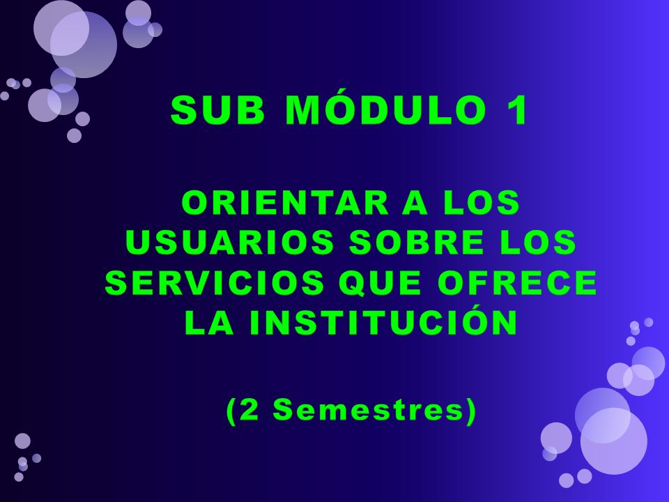 SUB MÓDULO 1 ORIENTAR A LOS USUARIOS SOBRE LOS SERVICIOS QUE OFRECE LA INSTITUCIÓN (2 Semestres)