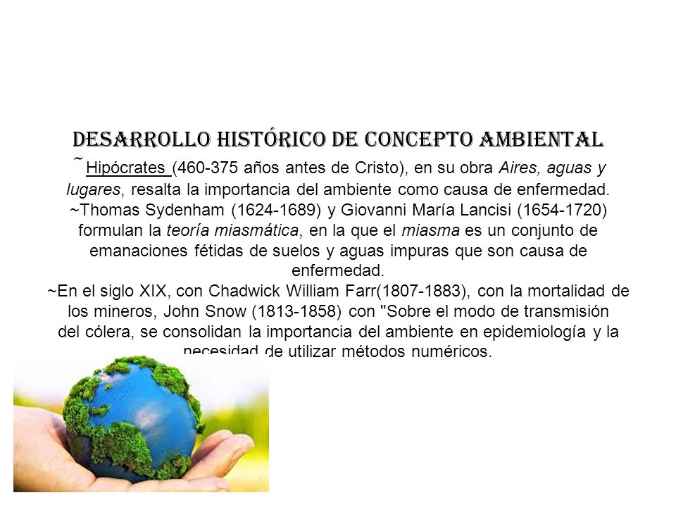 Desarrollo histórico de concepto ambiental ~Hipócrates ( años antes de Cristo), en su obra Aires, aguas y lugares, resalta la importancia del ambiente como causa de enfermedad.