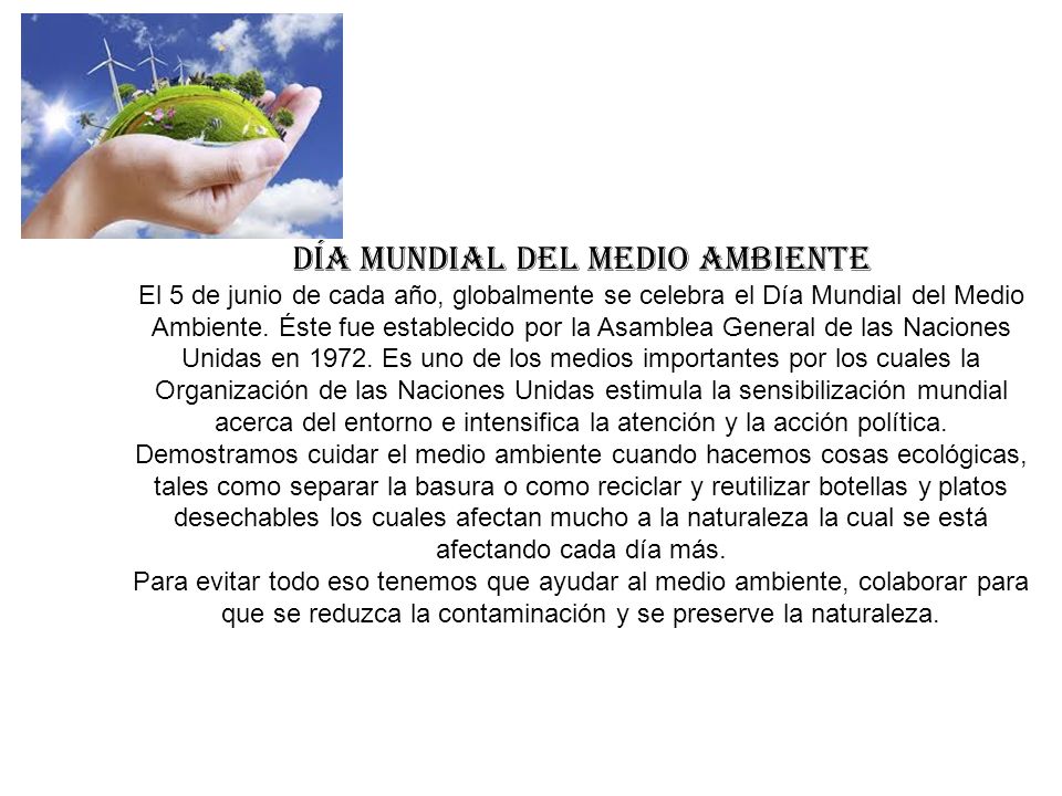 Día mundial del medio ambiente El 5 de junio de cada año, globalmente se celebra el Día Mundial del Medio Ambiente.