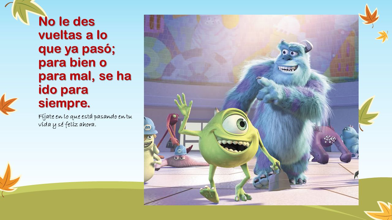 No le des vueltas a lo que ya pasó; para bien o para mal, se ha ido para siempre.