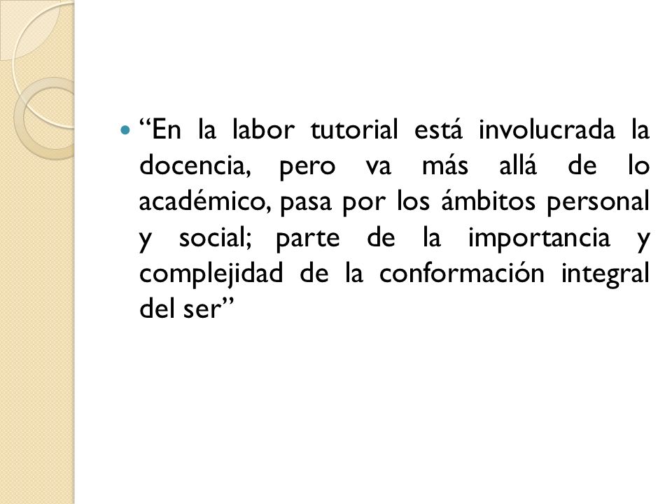En la labor tutorial está involucrada la docencia, pero va más allá de lo académico, pasa por los ámbitos personal y social; parte de la importancia y complejidad de la conformación integral del ser