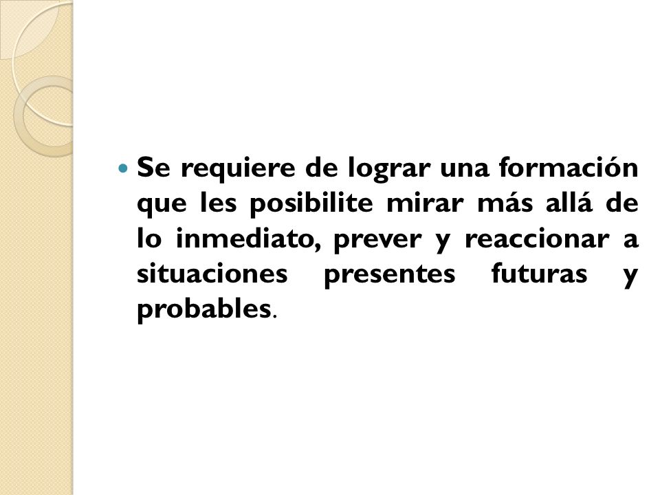 Se requiere de lograr una formación que les posibilite mirar más allá de lo inmediato, prever y reaccionar a situaciones presentes futuras y probables.