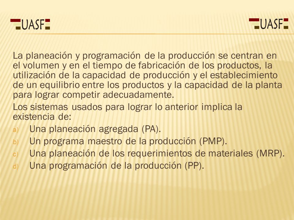 La planeación y programación de la producción se centran en el volumen y en el tiempo de fabricación de los productos, la utilización de la capacidad de producción y el establecimiento de un equilibrio entre los productos y la capacidad de la planta para lograr competir adecuadamente.